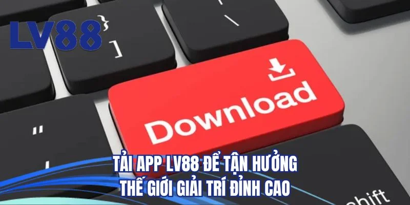 Tải app LV88 để tận hưởng thế giới giải trí đỉnh cao