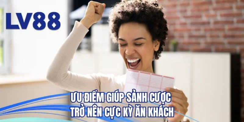 Ưu điểm giúp sảnh cược trở nên cực kỳ ăn khách
